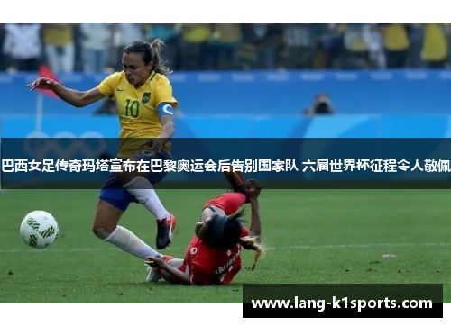 巴西女足传奇玛塔宣布在巴黎奥运会后告别国家队 六届世界杯征程令人敬佩 巴西女足传奇玛塔宣布在巴黎奥运会后告别国家队 六届世界杯征程令人敬佩