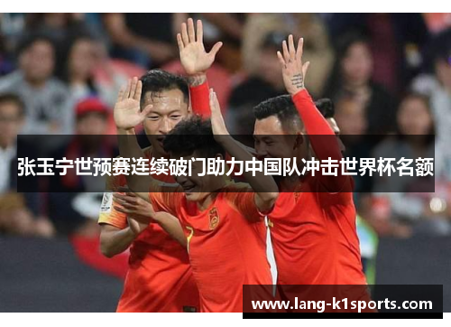 张玉宁世预赛连续破门助力中国队冲击世界杯名额 张玉宁世预赛连续破门助力中国队冲击世界杯名额