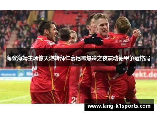 海登海姆主场惊天逆转拜仁慕尼黑爆冷之夜震动德甲争冠格局